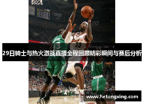 29日骑士与热火激战直播全程回顾精彩瞬间与赛后分析