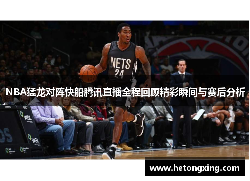 NBA猛龙对阵快船腾讯直播全程回顾精彩瞬间与赛后分析