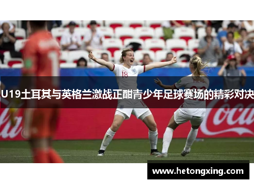 U19土耳其与英格兰激战正酣青少年足球赛场的精彩对决