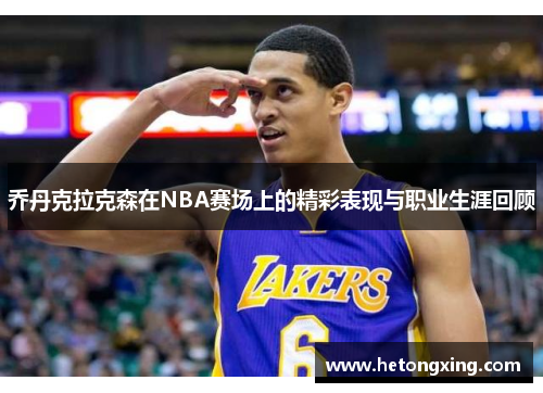 乔丹克拉克森在NBA赛场上的精彩表现与职业生涯回顾