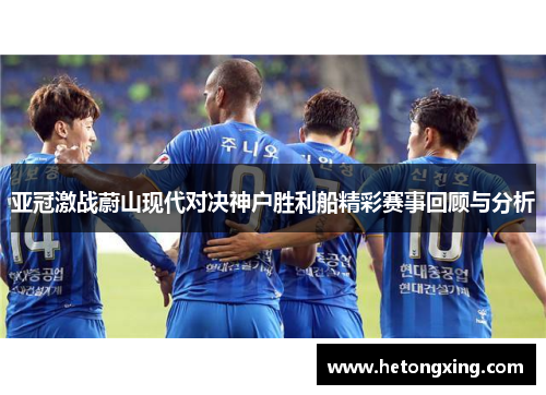 亚冠激战蔚山现代对决神户胜利船精彩赛事回顾与分析