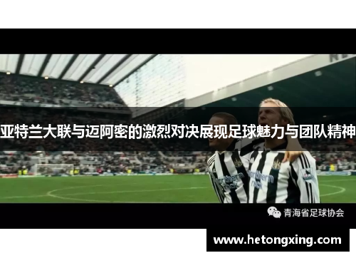 亚特兰大联与迈阿密的激烈对决展现足球魅力与团队精神