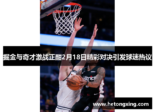 掘金与奇才激战正酣2月18日精彩对决引发球迷热议