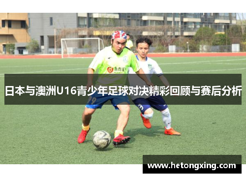 日本与澳洲U16青少年足球对决精彩回顾与赛后分析