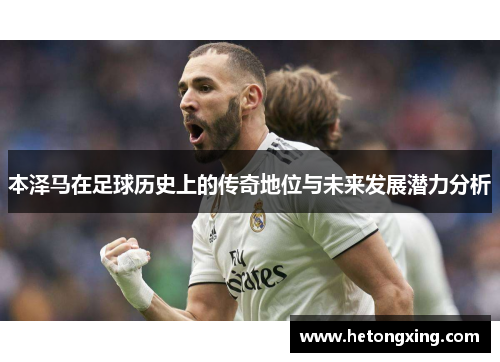 本泽马在足球历史上的传奇地位与未来发展潜力分析