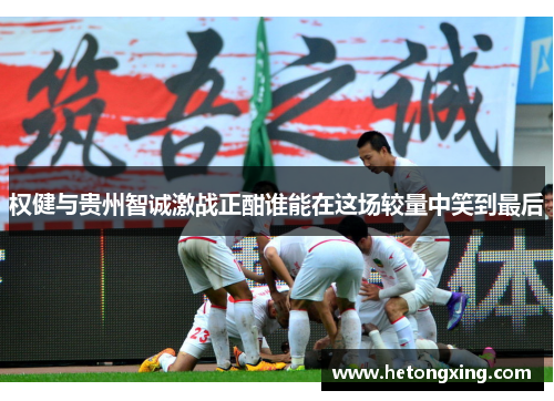 权健与贵州智诚激战正酣谁能在这场较量中笑到最后