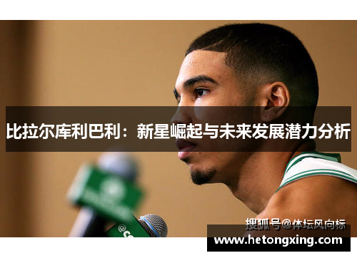 比拉尔库利巴利：新星崛起与未来发展潜力分析