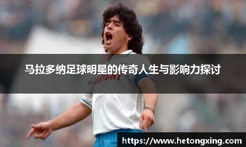 马拉多纳足球明星的传奇人生与影响力探讨