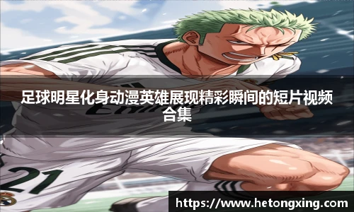 足球明星化身动漫英雄展现精彩瞬间的短片视频合集
